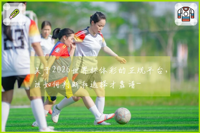 关于2026世界杯体彩的正规平台，该如何判断和选择才靠谱-