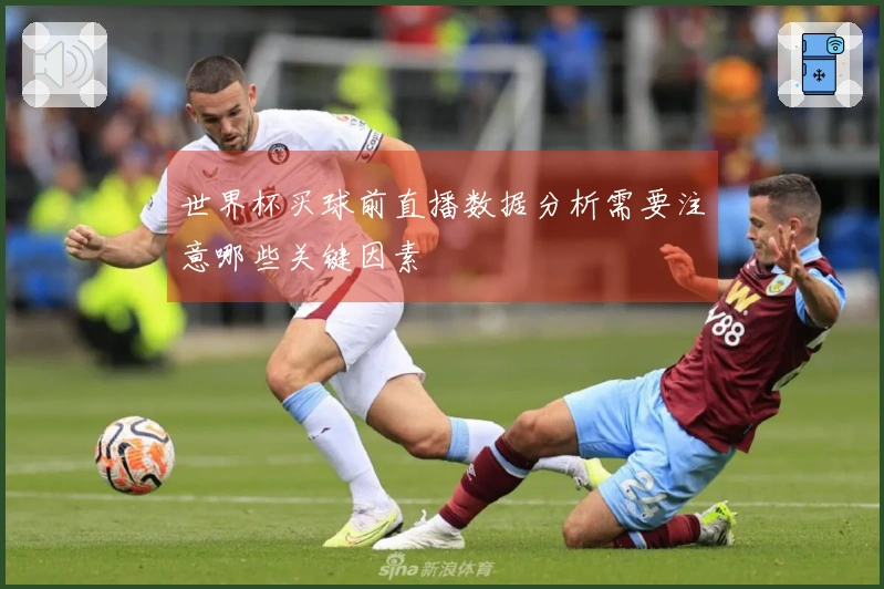 世界杯买球前直播数据分析需要注意哪些关键因素