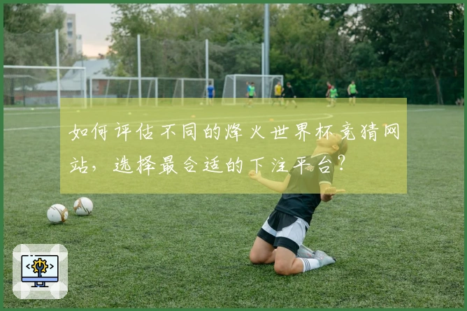 如何评估不同的烽火世界杯竞猜网站，选择最合适的下注平台？
