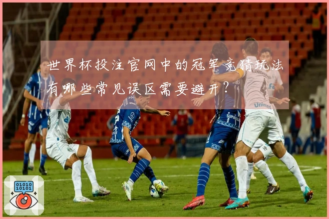 世界杯投注官网中的冠军竞猜玩法有哪些常见误区需要避开？