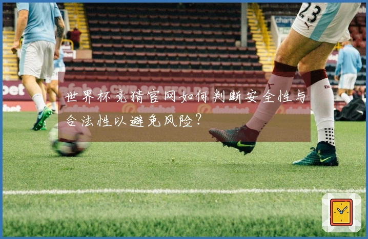 世界杯竞猜官网如何判断安全性与合法性以避免风险？