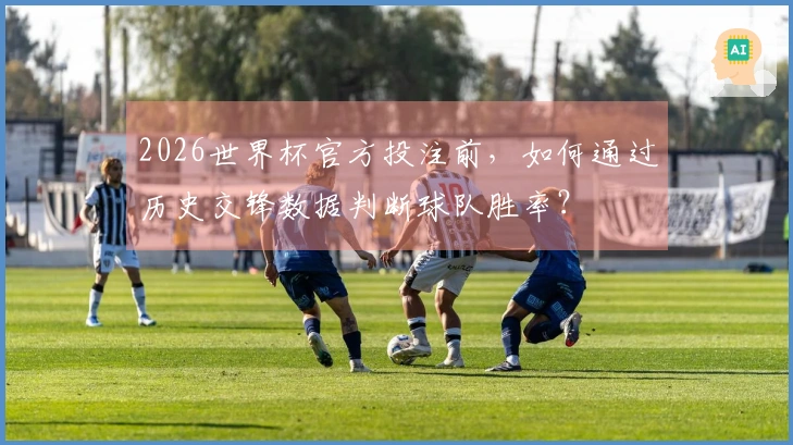 2026世界杯官方投注前，如何通过历史交锋数据判断球队胜率？