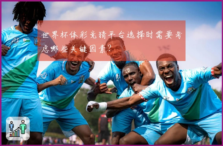 世界杯体彩竞猜平台选择时需要考虑哪些关键因素？
