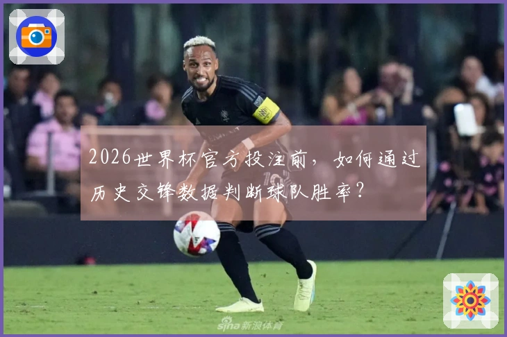 2026世界杯官方投注前，如何通过历史交锋数据判断球队胜率？