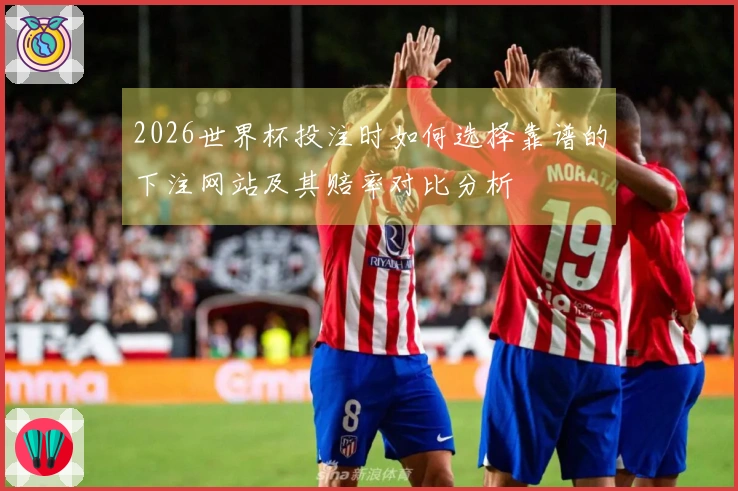 2026世界杯投注时如何选择靠谱的下注网站及其赔率对比分析