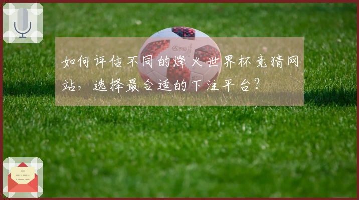 如何评估不同的烽火世界杯竞猜网站，选择最合适的下注平台？