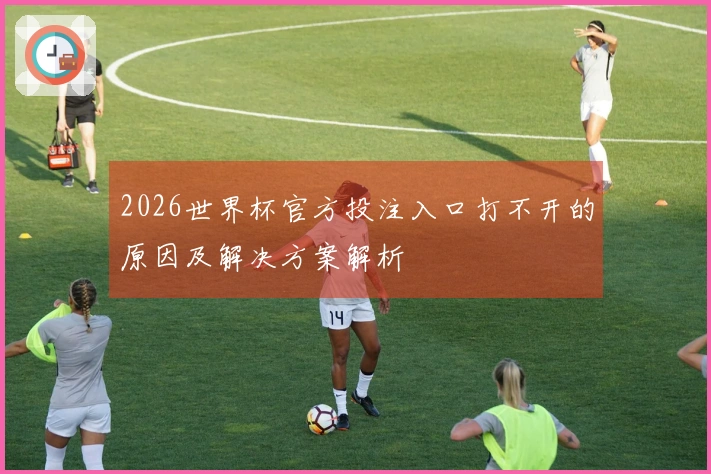 2026世界杯官方投注入口打不开的原因及解决方案解析