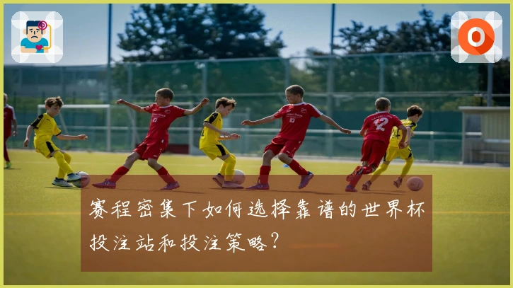赛程密集下如何选择靠谱的世界杯投注站和投注策略？
