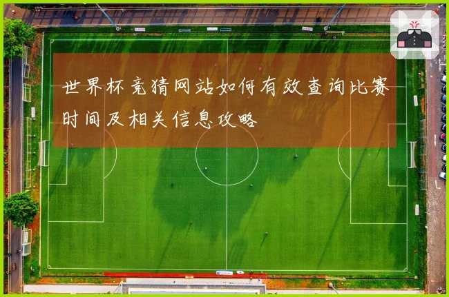 世界杯竞猜网站如何有效查询比赛时间及相关信息攻略