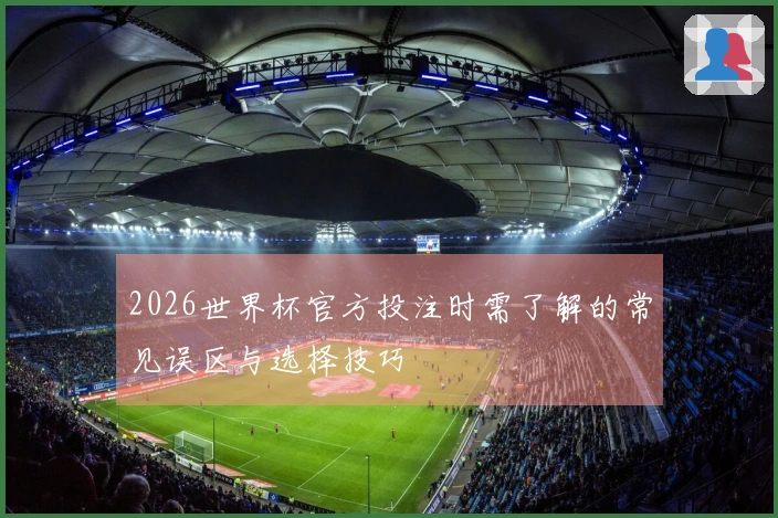 2026世界杯官方投注时需了解的常见误区与选择技巧