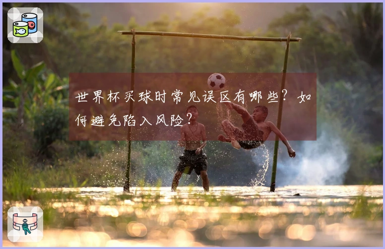 世界杯买球时常见误区有哪些？如何避免陷入风险？