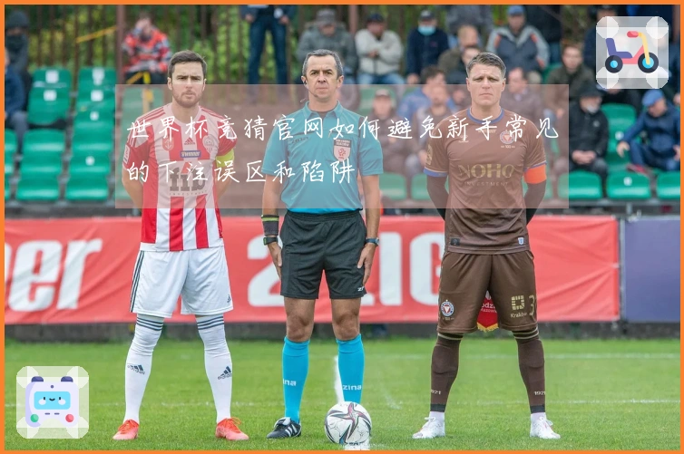 世界杯竞猜官网如何避免新手常见的下注误区和陷阱