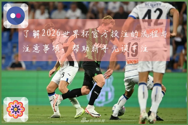 了解2026世界杯官方投注的流程与注意事项，帮助新手无误下注