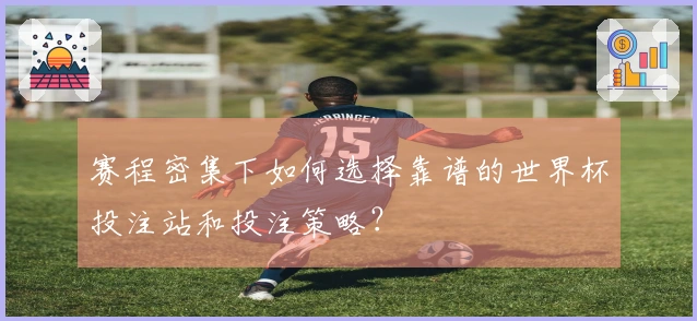 赛程密集下如何选择靠谱的世界杯投注站和投注策略？