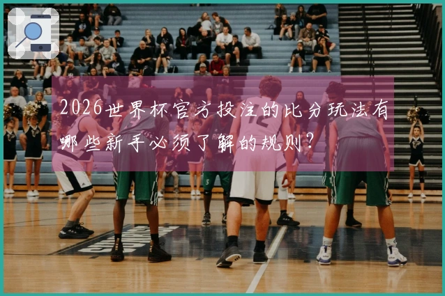 2026世界杯官方投注的比分玩法有哪些新手必须了解的规则？