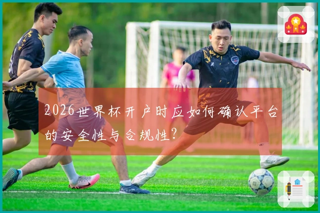2026世界杯开户时应如何确认平台的安全性与合规性？