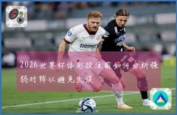 2026世界杯体彩投注前如何分析强弱对阵以避免失误