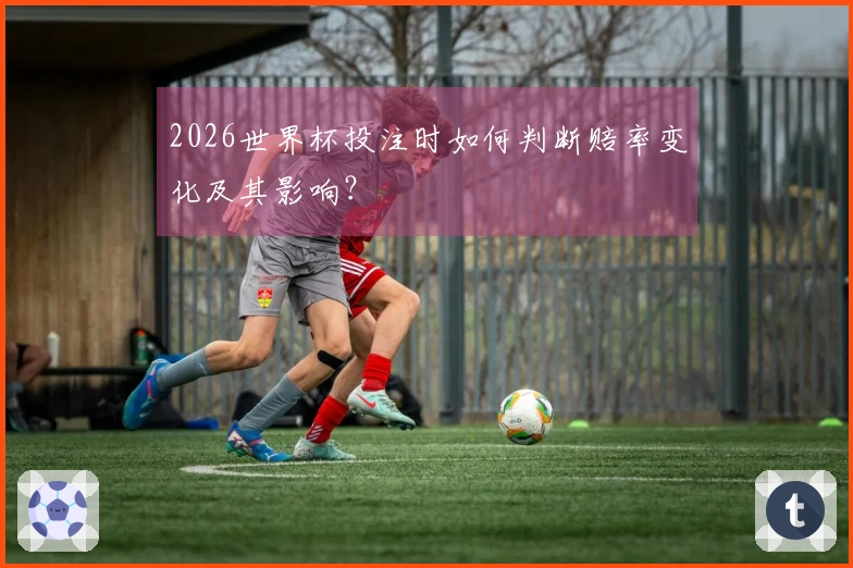 2026世界杯投注时如何判断赔率变化及其影响？