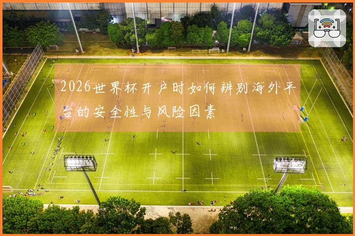 2026世界杯开户时如何辨别海外平台的安全性与风险因素
