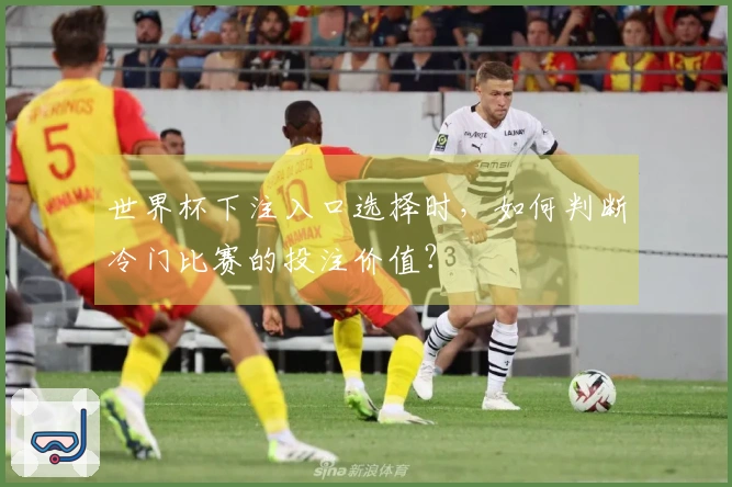 世界杯下注入口选择时，如何判断冷门比赛的投注价值？