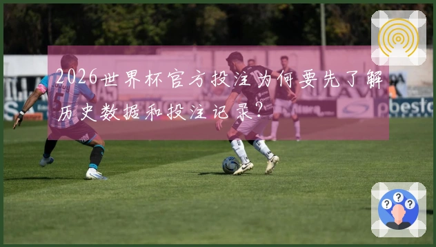 2026世界杯官方投注为何要先了解历史数据和投注记录？