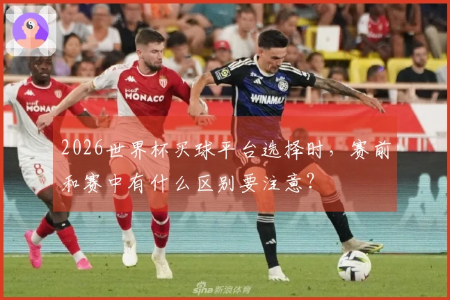 2026世界杯买球平台选择时，赛前和赛中有什么区别要注意？