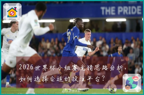 2026世界杯小组赛竞猜思路分析，如何选择合适的投注平台？