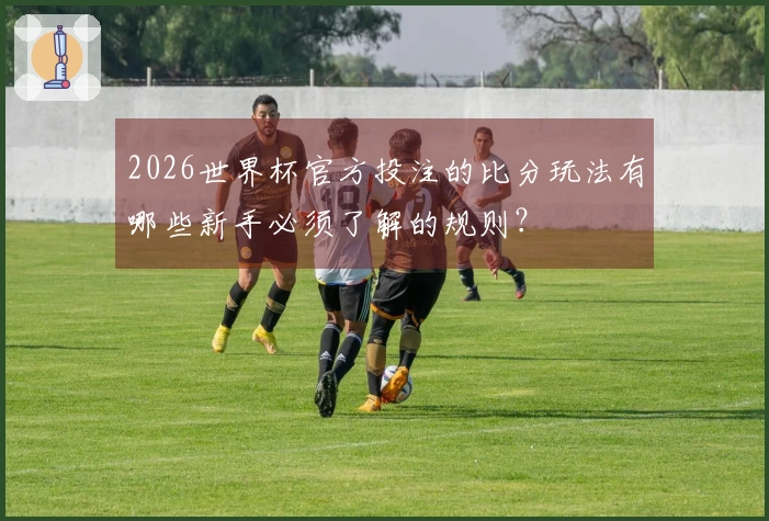 2026世界杯官方投注的比分玩法有哪些新手必须了解的规则？