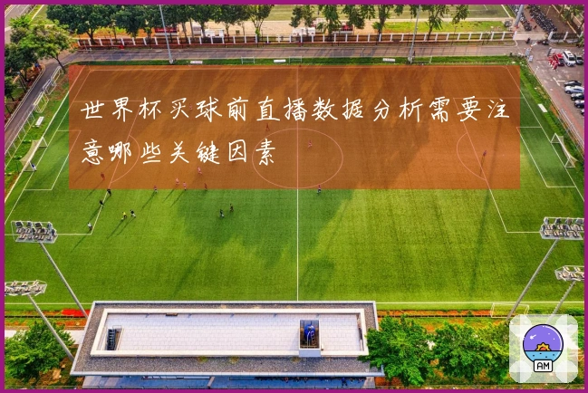 世界杯买球前直播数据分析需要注意哪些关键因素