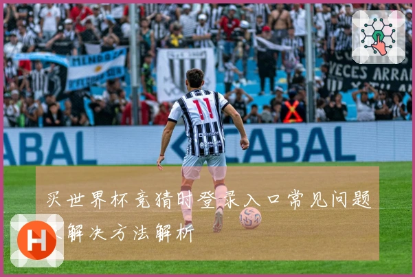 买世界杯竞猜时登录入口常见问题及解决方法解析