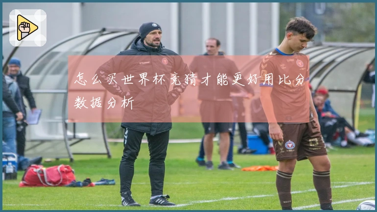 怎么买世界杯竞猜才能更好用比分数据分析