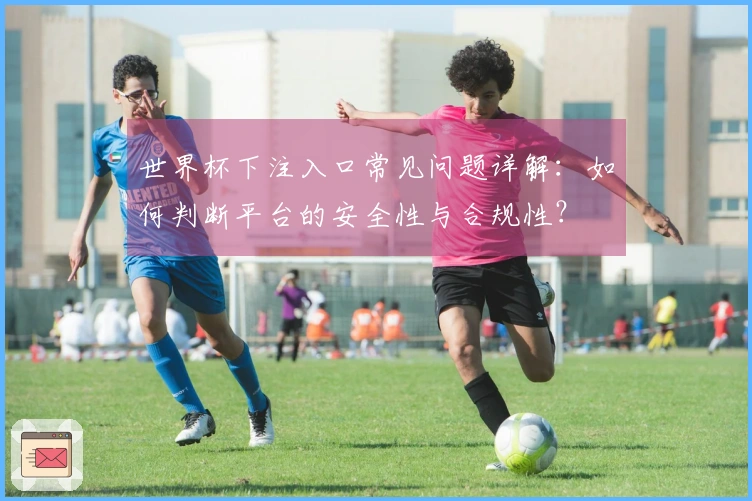 世界杯下注入口常见问题详解：如何判断平台的安全性与合规性？