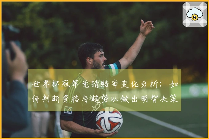 世界杯冠军竞猜赔率变化分析：如何判断资格与趋势以做出明智决策