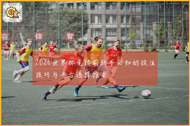 2026世界杯竞猜前新手必知的投注技巧与平台选择指南