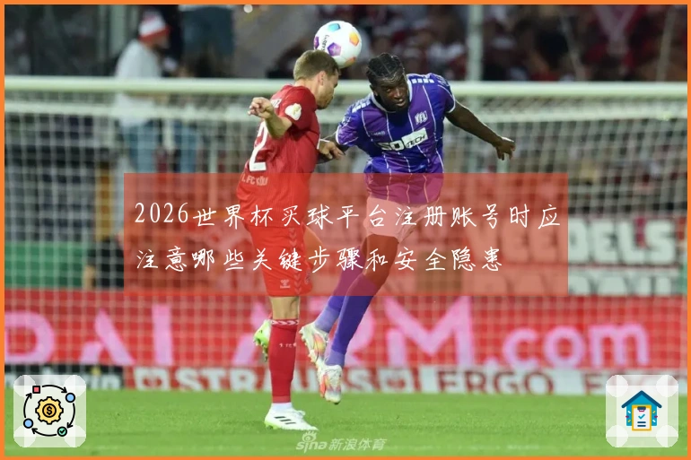 2026世界杯买球平台注册账号时应注意哪些关键步骤和安全隐患