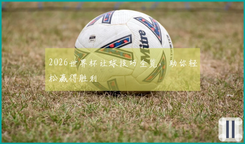 2026世界杯让球技巧全览，助你轻松赢得胜利