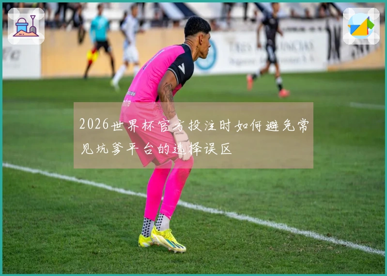 2026世界杯官方投注时如何避免常见坑爹平台的选择误区