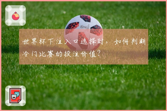 世界杯下注入口选择时，如何判断冷门比赛的投注价值？