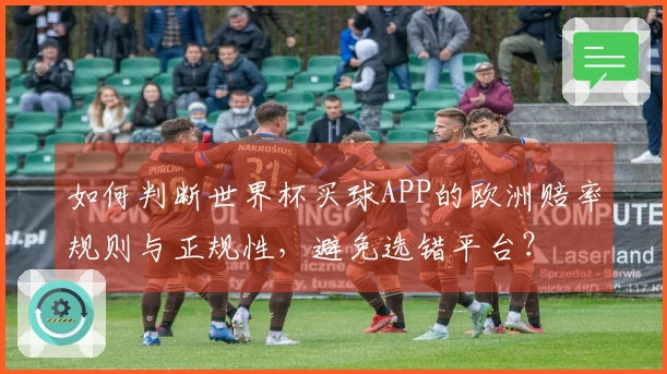 如何判断世界杯买球APP的欧洲赔率规则与正规性，避免选错平台？