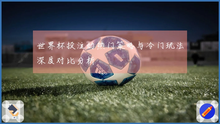 世界杯投注的热门策略与冷门玩法深度对比分析