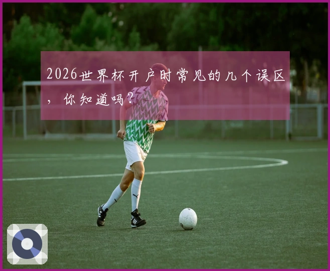 2026世界杯开户时常见的几个误区，你知道吗？