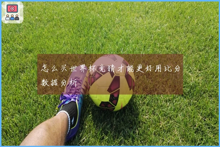 怎么买世界杯竞猜才能更好用比分数据分析
