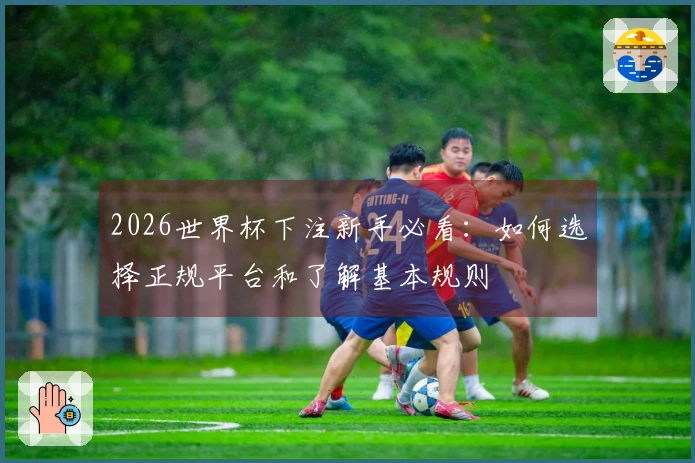 2026世界杯下注新手必看：如何选择正规平台和了解基本规则