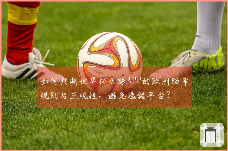 如何判断世界杯买球APP的欧洲赔率规则与正规性，避免选错平台？