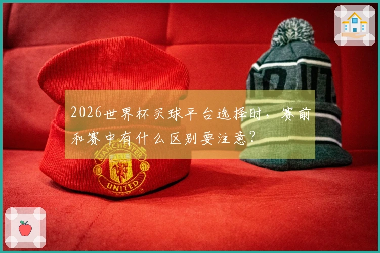 2026世界杯买球平台选择时，赛前和赛中有什么区别要注意？