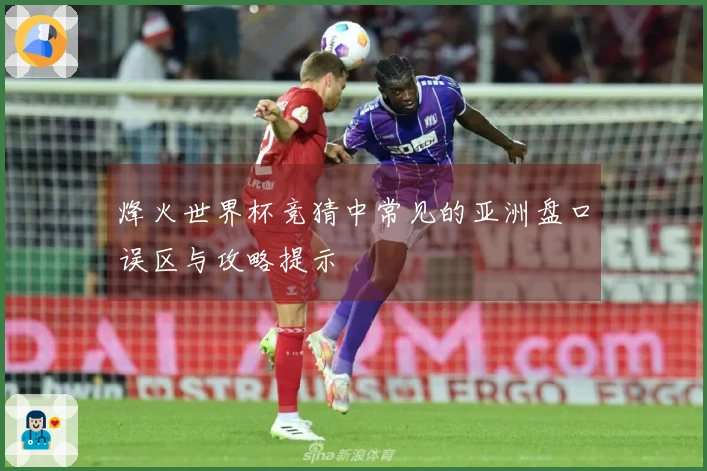 烽火世界杯竞猜中常见的亚洲盘口误区与攻略提示