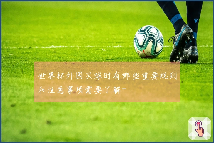 世界杯外围买球时有哪些重要规则和注意事项需要了解-